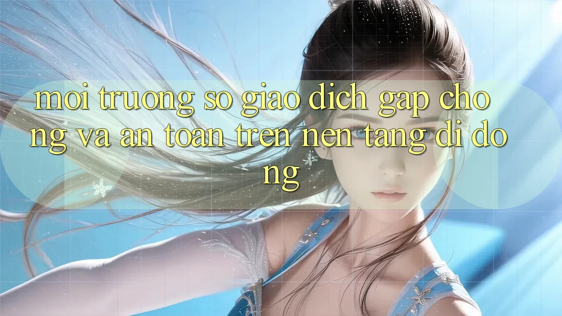 Môi trường số Giao Dịch Gấp chóng Và An Toàn Trên Nền tảng di động