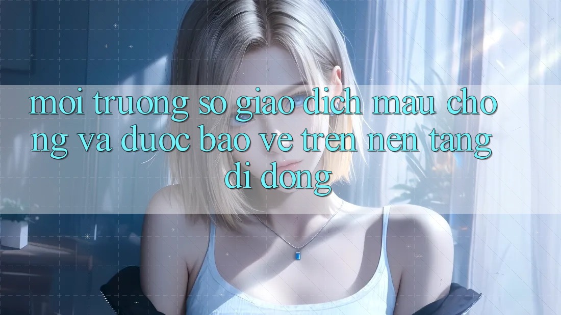 Môi trường số Giao Dịch Mau Chóng Và Được bảo vệ Trên Nền Tảng Di Động