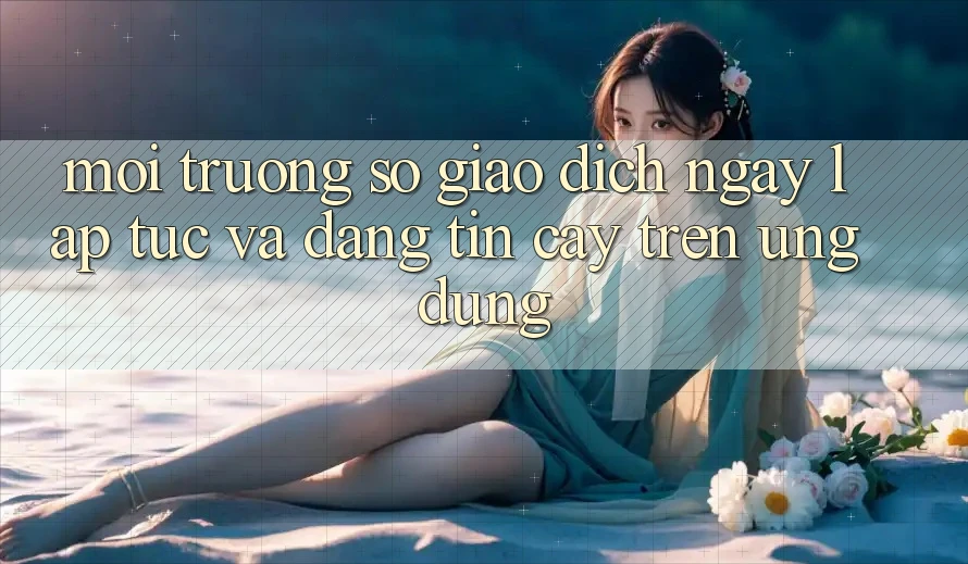 Môi trường số Giao Dịch Ngay lập tức Và Đáng tin cậy Trên Ứng dụng