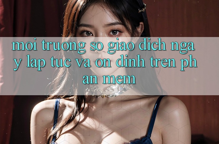 Môi trường số Giao Dịch Ngay lập tức Và Ổn định Trên Phần mềm