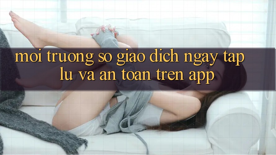 Môi trường số Giao Dịch Ngay tắp lự Và An Toàn Trên App