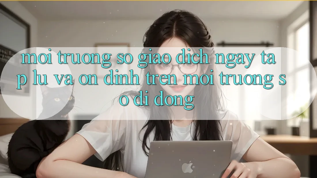 Môi trường số Giao Dịch Ngay tắp lự Và Ổn định Trên Môi trường số Di Động