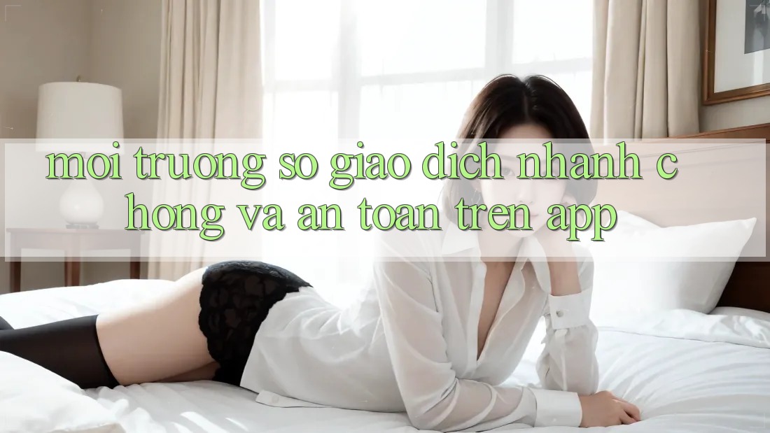 Môi trường số Giao Dịch Nhanh chóng Và An Toàn Trên App