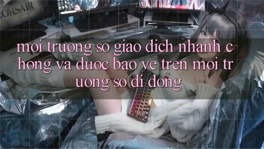 Môi trường số Giao Dịch Nhanh chóng Và Được bảo vệ Trên Môi trường số Di Động