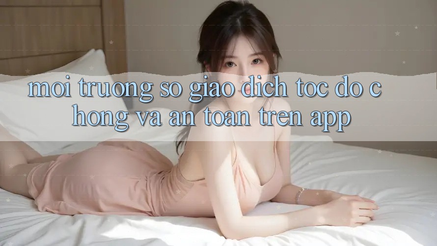 Môi trường số Giao dịch Tốc độ Chóng Và An Toàn Trên App
