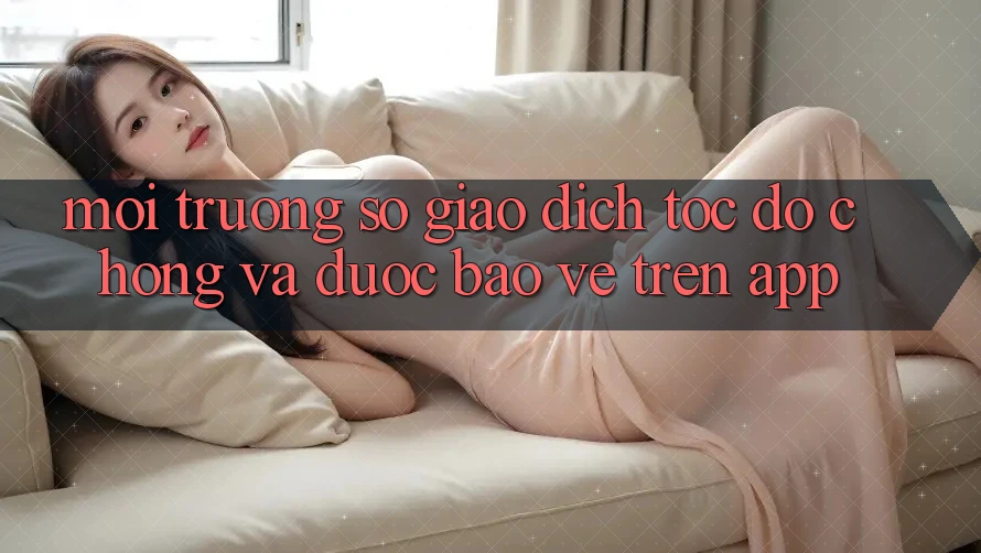 Môi trường số Giao dịch Tốc độ Chóng Và Được bảo vệ Trên App