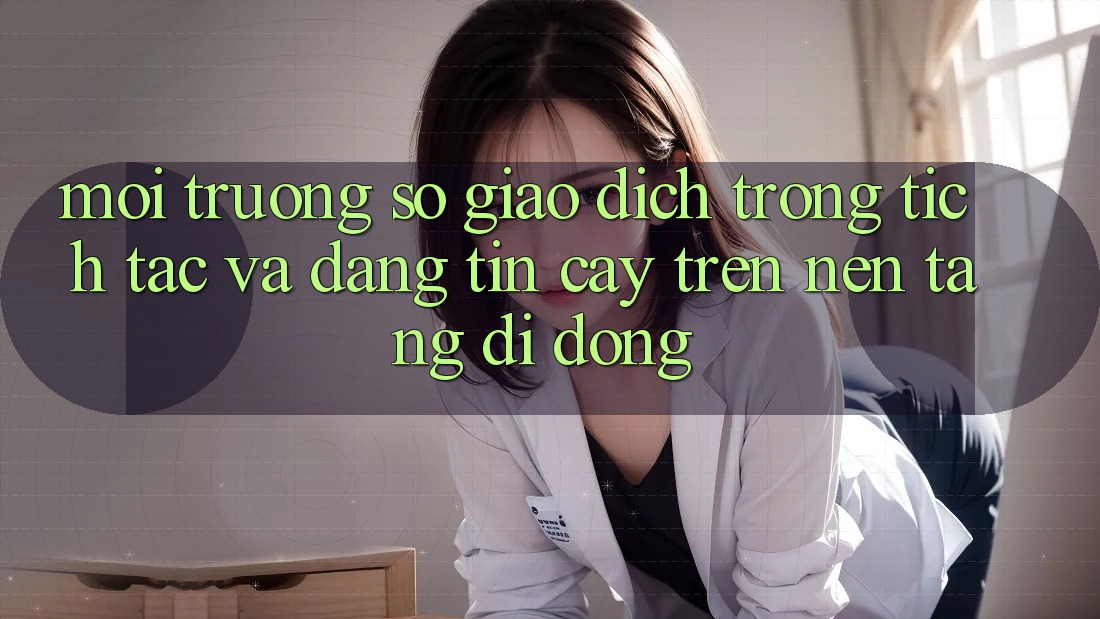 Môi trường số Giao Dịch Trong tích tắc Và Đáng tin cậy Trên Nền Tảng Di Động