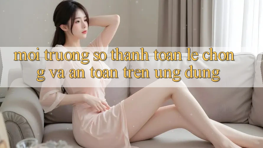 Môi trường số Thanh toán Lẹ Chóng Và An Toàn Trên Ứng dụng