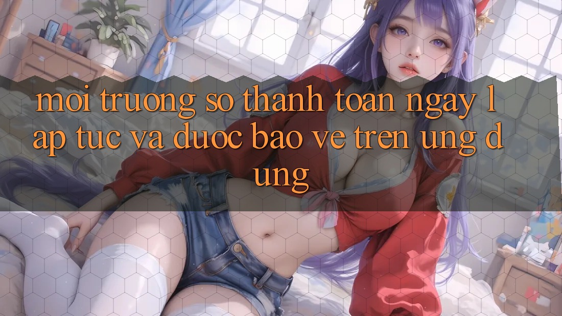 Môi trường số Thanh toán Ngay lập tức Và Được bảo vệ Trên Ứng dụng