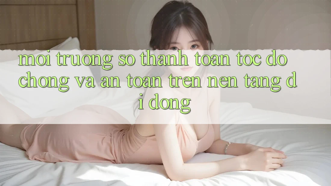 Môi trường số Thanh toán Tốc độ Chóng Và An Toàn Trên Nền Tảng Di Động