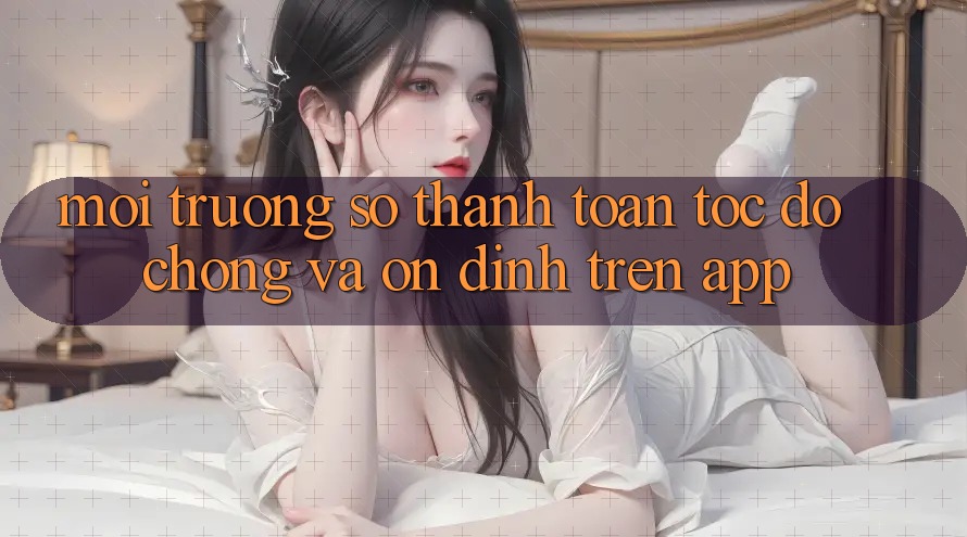Môi trường số Thanh toán Tốc độ Chóng Và Ổn định Trên App