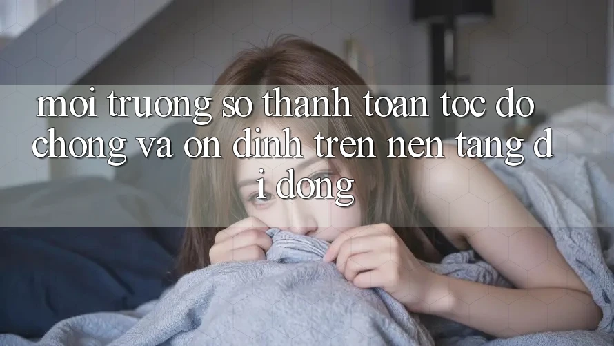 Môi trường số Thanh toán Tốc độ Chóng Và Ổn định Trên Nền Tảng Di Động
