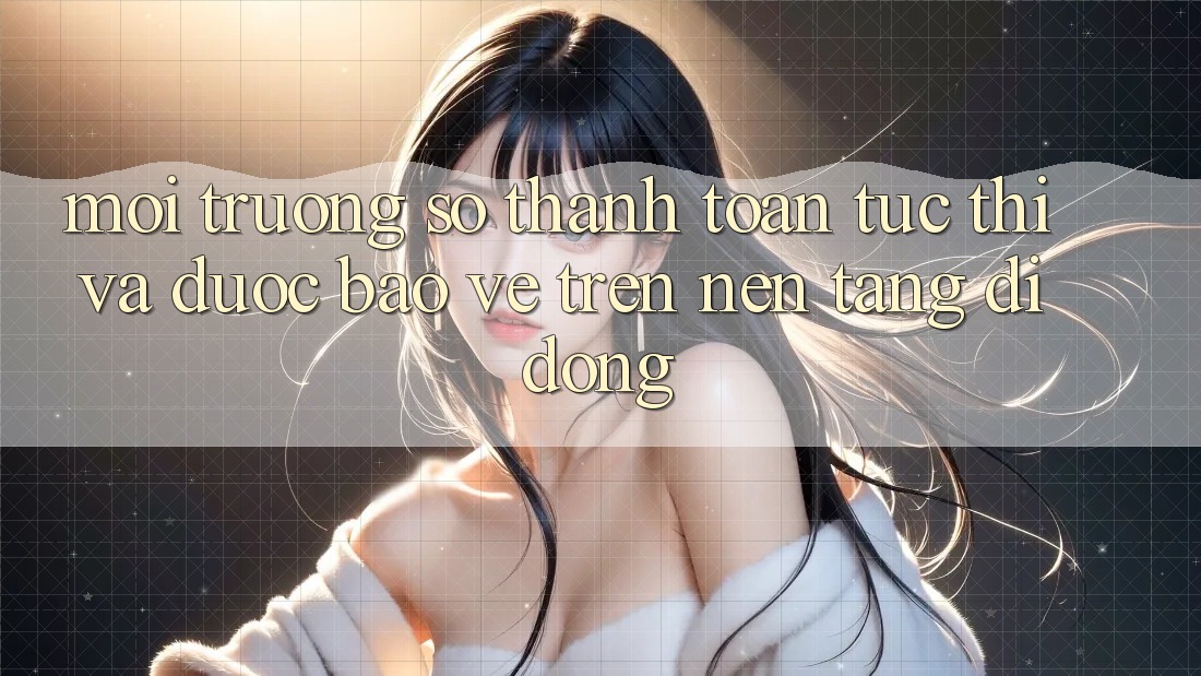 Môi trường số Thanh toán Tức thì Và Được bảo vệ Trên Nền Tảng Di Động