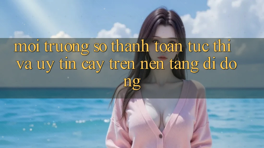 Môi trường số Thanh toán Tức thì Và Uy tín cậy Trên Nền Tảng Di Động