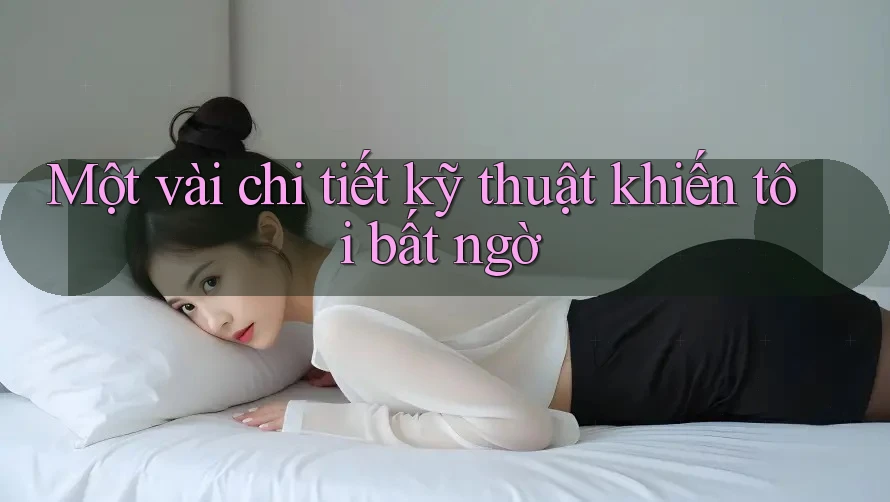 Một vài chi tiết kỹ thuật khiến tôi bất ngờ