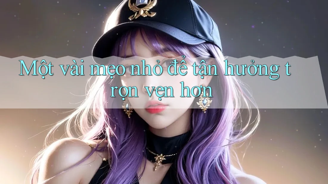Một Vài Mẹo Nhỏ Để Tận Hưởng Trọn Vẹn Hơn