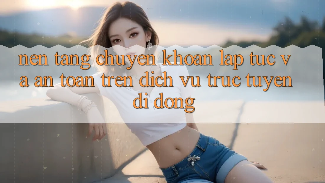 Nền tảng Chuyển khoản Lập tức Và An Toàn Trên Dịch vụ trực tuyến Di Động