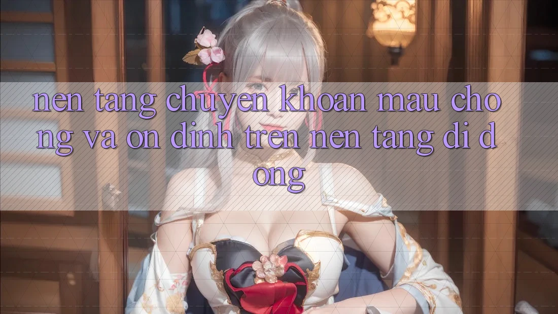 Nền tảng Chuyển khoản Mau Chóng Và Ổn định Trên Nền Tảng Di Động