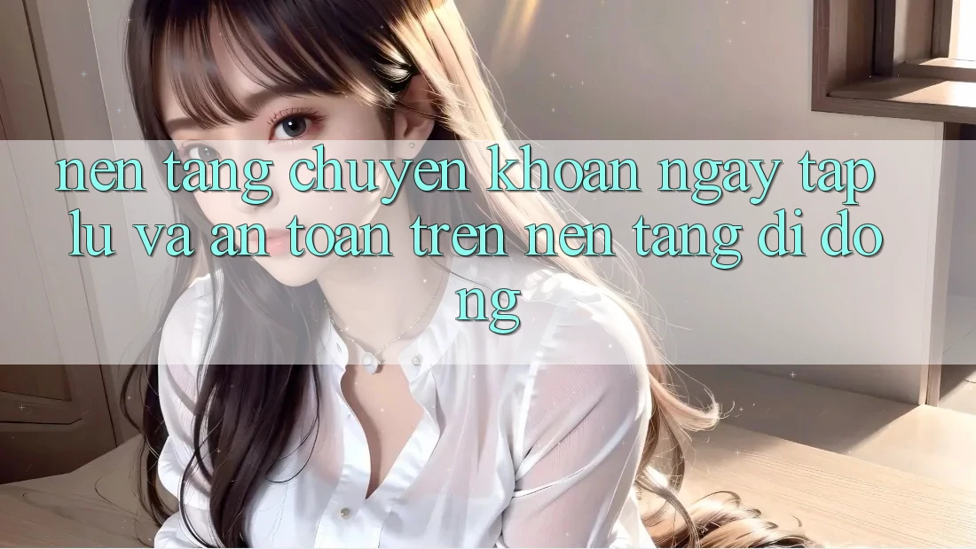 Nền tảng Chuyển khoản Ngay tắp lự Và An Toàn Trên Nền Tảng Di Động