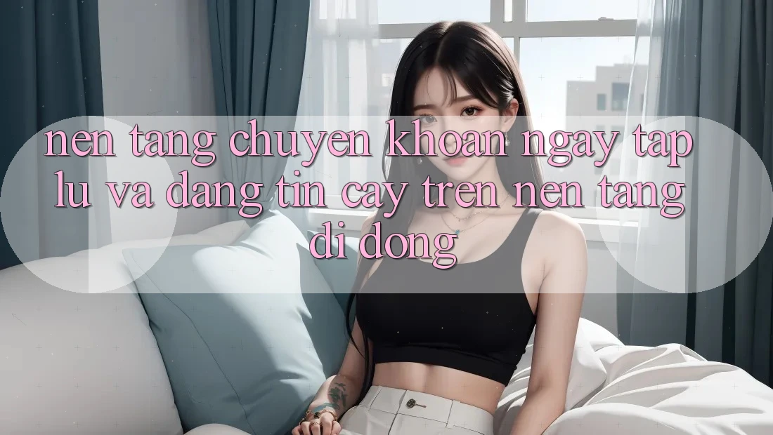 Nền tảng Chuyển khoản Ngay tắp lự Và Đáng tin cậy Trên Nền tảng Di Động