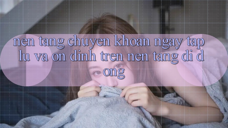 Nền tảng Chuyển khoản Ngay tắp lự Và Ổn định Trên Nền tảng di động
