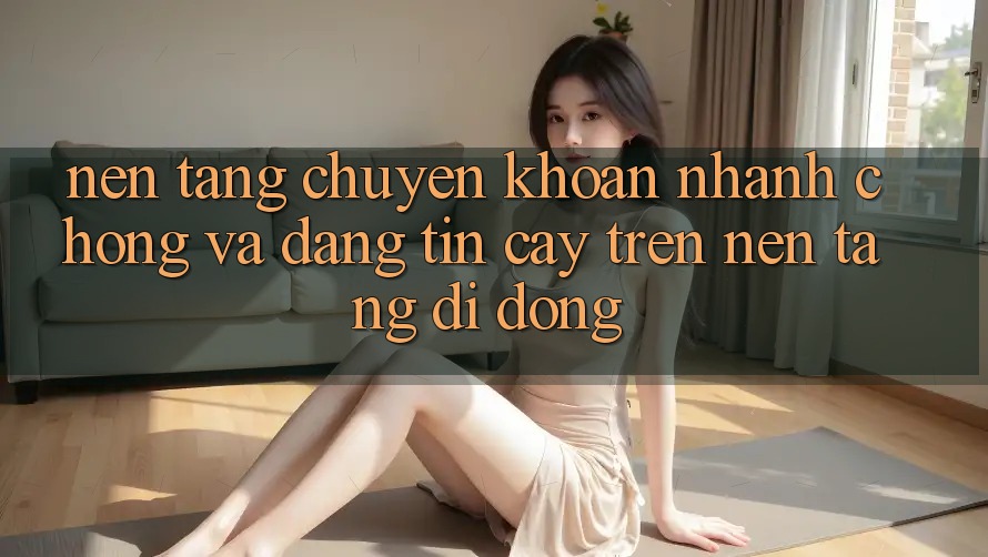Nền tảng Chuyển khoản Nhanh Chóng Và Đáng tin cậy Trên Nền Tảng Di Động