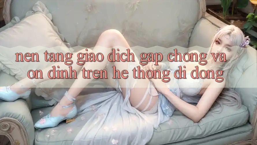 Nền tảng Giao Dịch Gấp Chóng Và Ổn định Trên Hệ thống Di Động