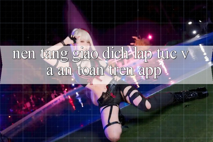 Nền tảng Giao Dịch Lập tức Và An Toàn Trên App