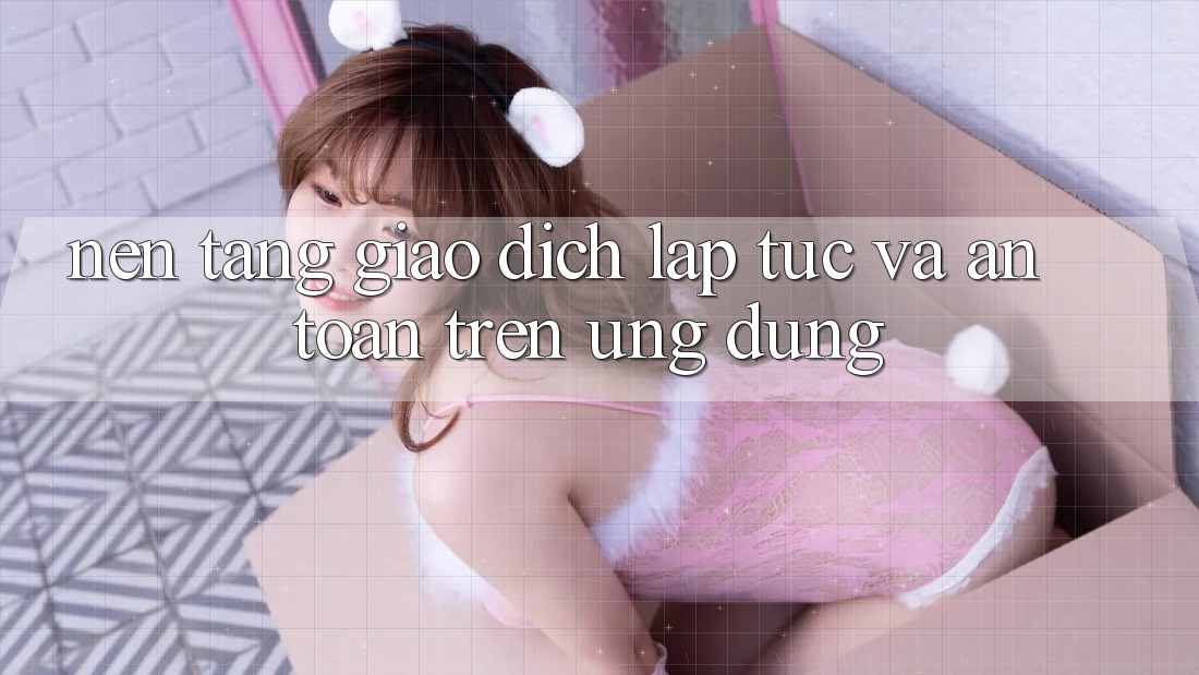 Nền tảng Giao Dịch Lập tức Và An Toàn Trên Ứng dụng