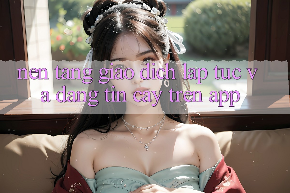 Nền tảng Giao dịch Lập tức Và Đáng tin cậy Trên App