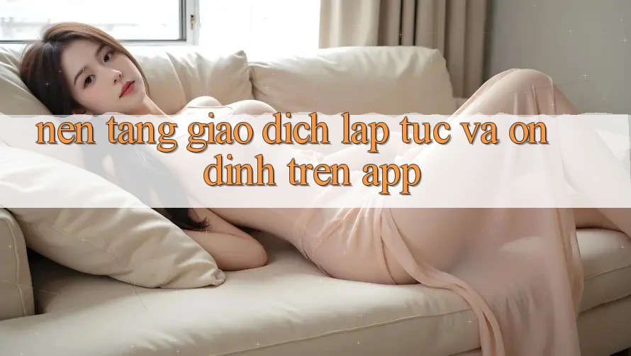 Nền tảng Giao Dịch Lập tức Và Ổn định Trên App