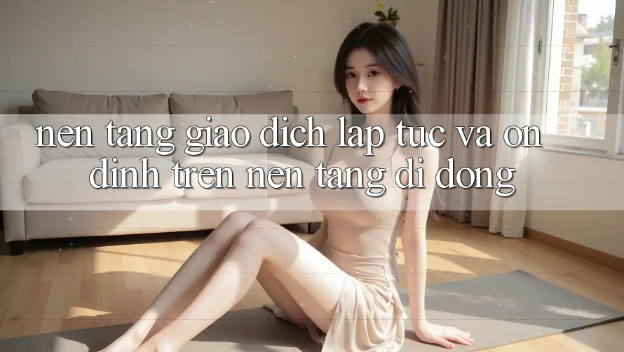 Nền tảng Giao Dịch Lập tức Và Ổn định Trên Nền Tảng Di Động