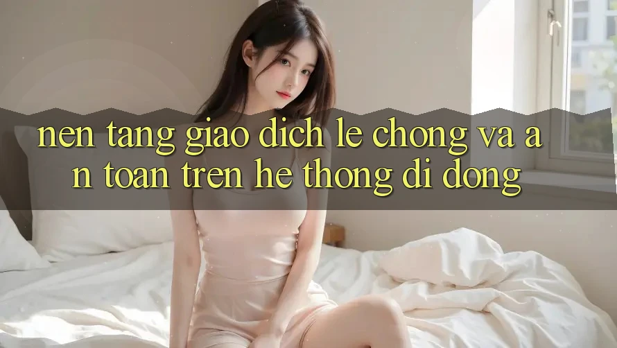 Nền tảng Giao Dịch Lẹ Chóng Và An Toàn Trên Hệ thống Di Động Nền tảng Giao Dịch Lẹ Chóng Và An Toàn Trên Hệ thống Di Động