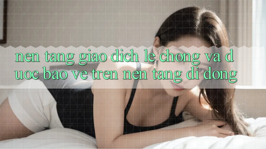 Nền tảng Giao dịch Lẹ Chóng Và Được bảo vệ Trên Nền Tảng Di Động