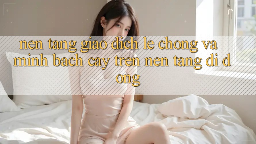 Nền tảng Giao Dịch Lẹ Chóng Và Minh bạch cậy Trên Nền Tảng Di Động