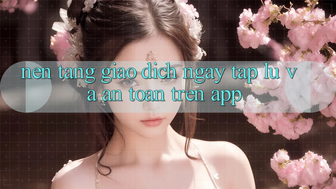 Nền tảng Giao Dịch Ngay tắp lự Và An Toàn Trên App