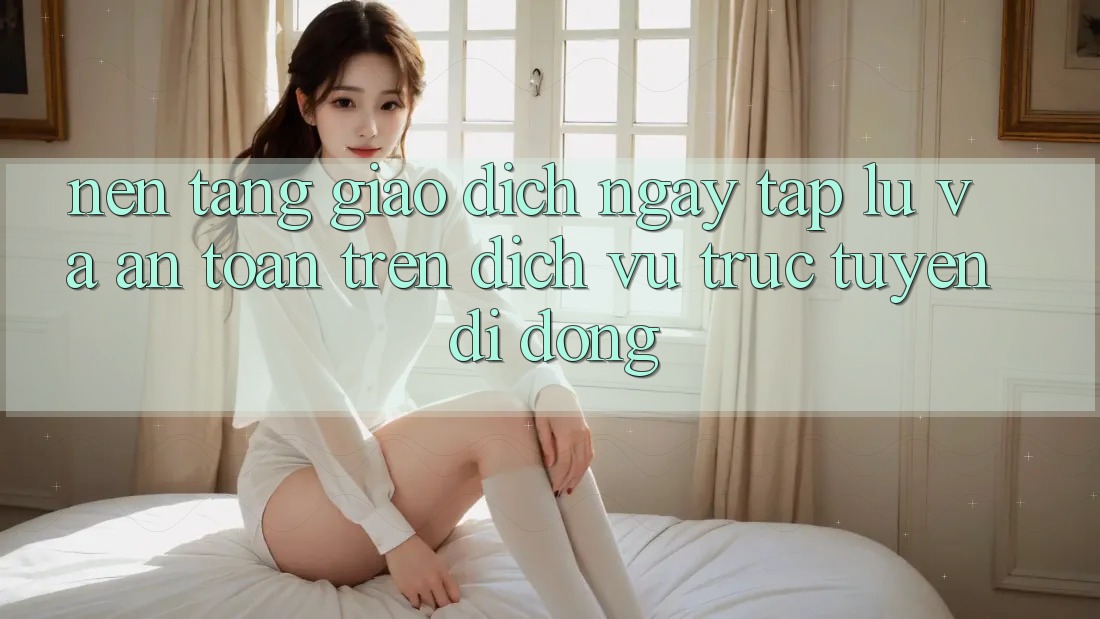 Nền tảng Giao dịch Ngay tắp lự Và An Toàn Trên Dịch vụ trực tuyến Di Động