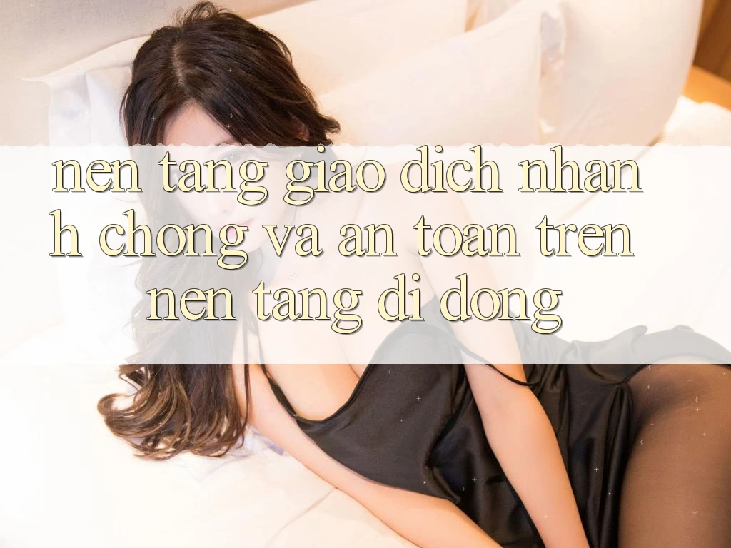 Nền tảng Giao Dịch Nhanh Chóng Và An Toàn Trên Nền Tảng Di Động