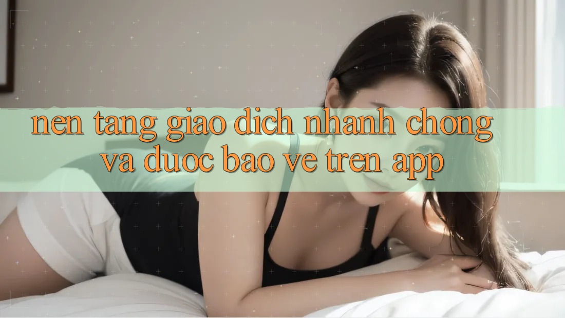 Nền tảng Giao Dịch Nhanh Chóng Và Được bảo vệ Trên App