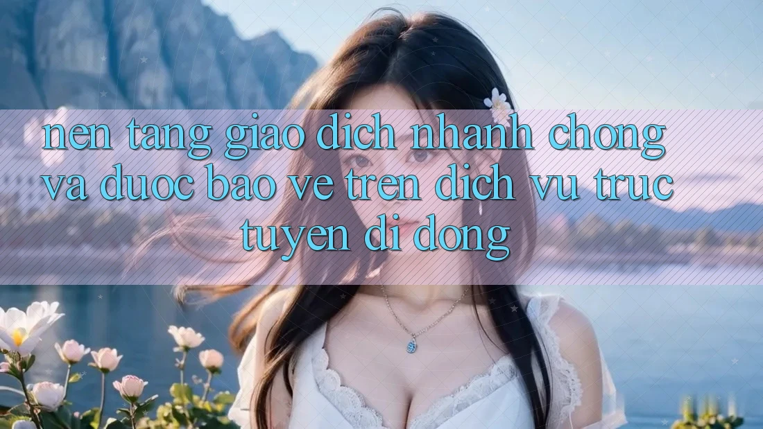 Nền tảng Giao Dịch Nhanh Chóng Và Được bảo vệ Trên Dịch vụ trực tuyến di động