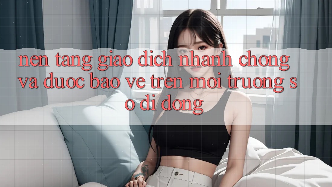Nền tảng Giao dịch Nhanh Chóng Và Được bảo vệ Trên Môi trường số Di Động