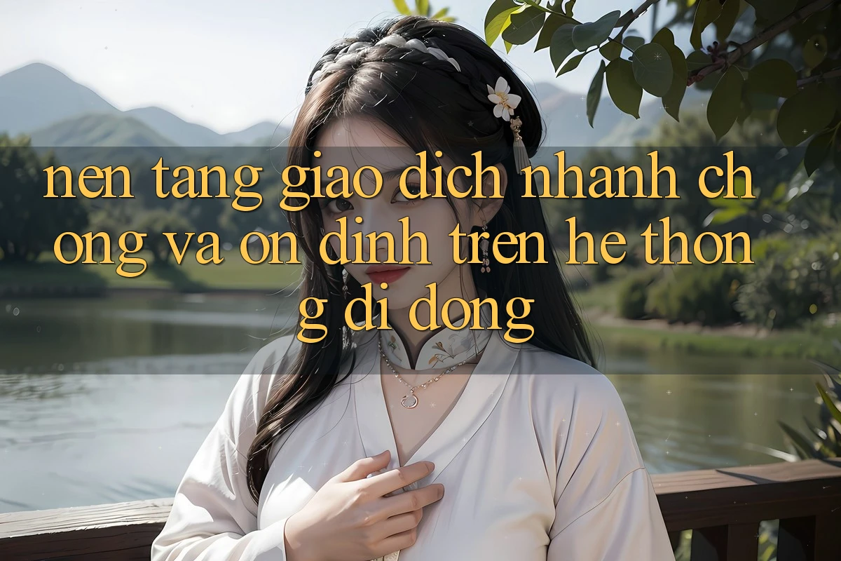 Nền tảng Giao Dịch Nhanh Chóng Và Ổn định Trên Hệ thống Di Động
