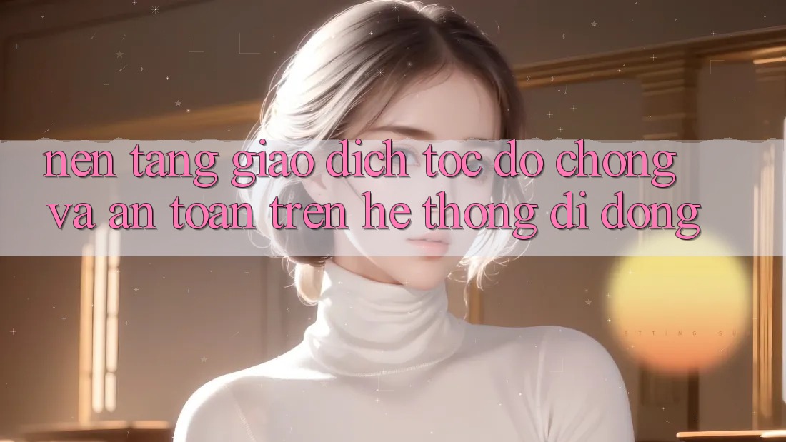 Nền tảng Giao Dịch Tốc độ Chóng Và An Toàn Trên Hệ thống Di Động