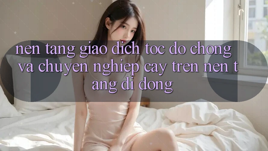 Nền tảng Giao Dịch Tốc độ Chóng Và Chuyên nghiệp cậy Trên Nền Tảng Di Động