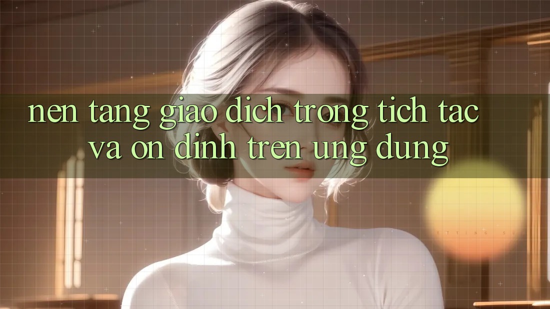 Nền tảng Giao Dịch Trong tích tắc Và Ổn định Trên Ứng dụng