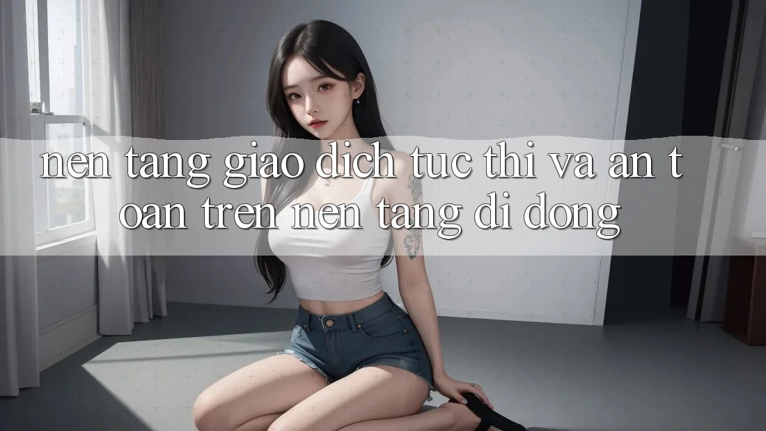 Nền tảng Giao Dịch Tức thì Và An Toàn Trên Nền Tảng Di Động