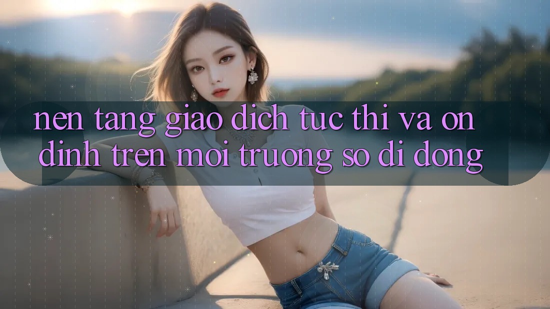 Nền tảng Giao Dịch Tức thì Và Ổn định Trên Môi trường số Di Động