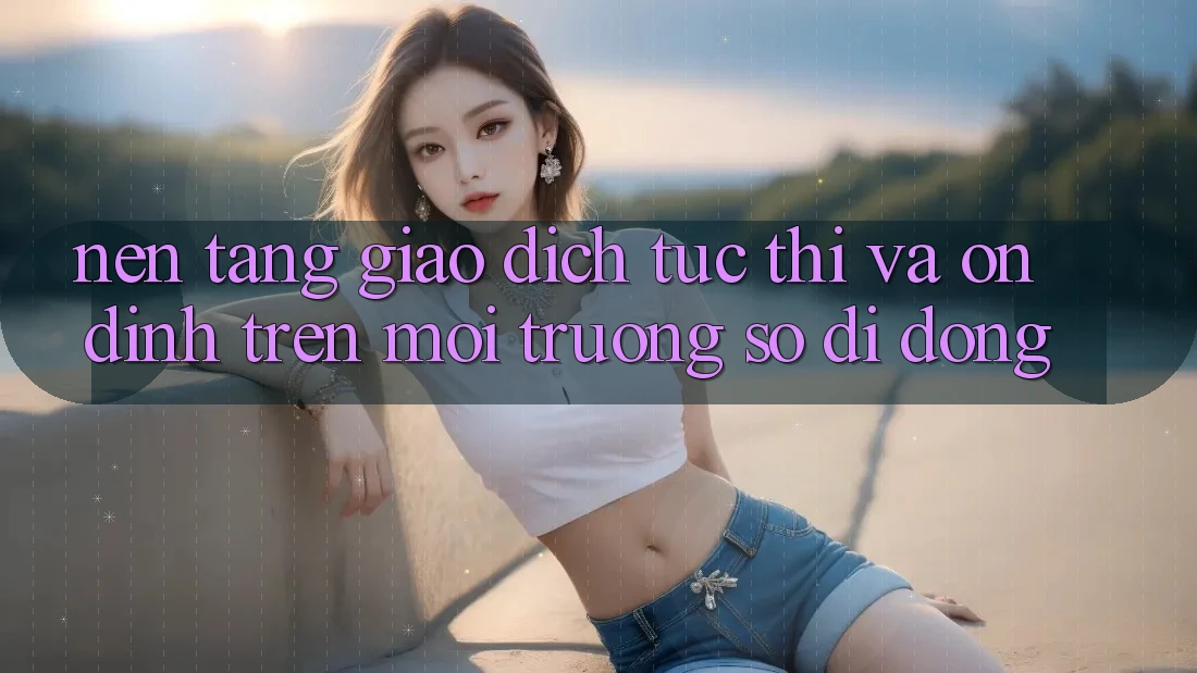 Nền tảng Giao Dịch Tức thì Và Ổn định Trên Môi trường số Di Động
