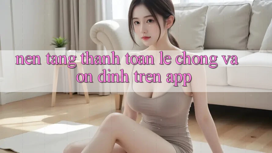 Nền tảng Thanh toán Lẹ Chóng Và Ổn định Trên App