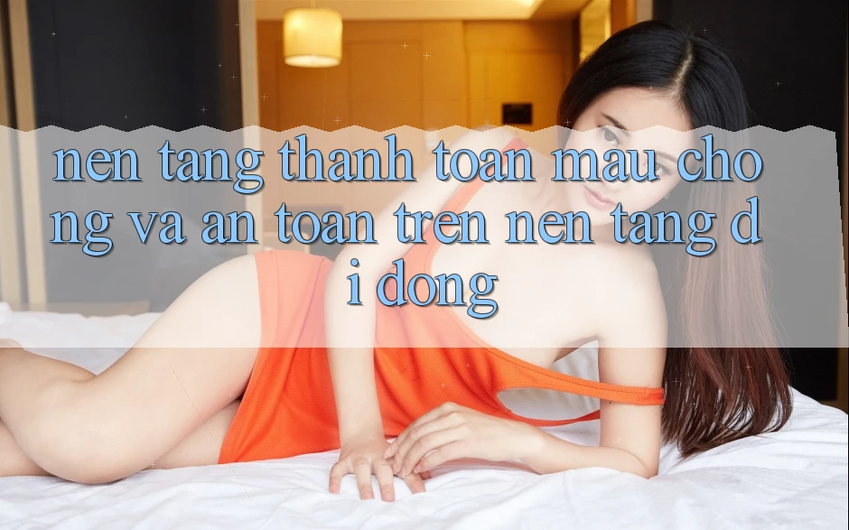 Nền tảng Thanh toán Mau Chóng Và An Toàn Trên Nền Tảng Di Động
